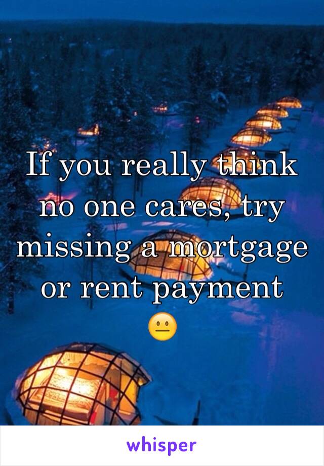 If you really think no one cares, try missing a mortgage or rent payment 
😐