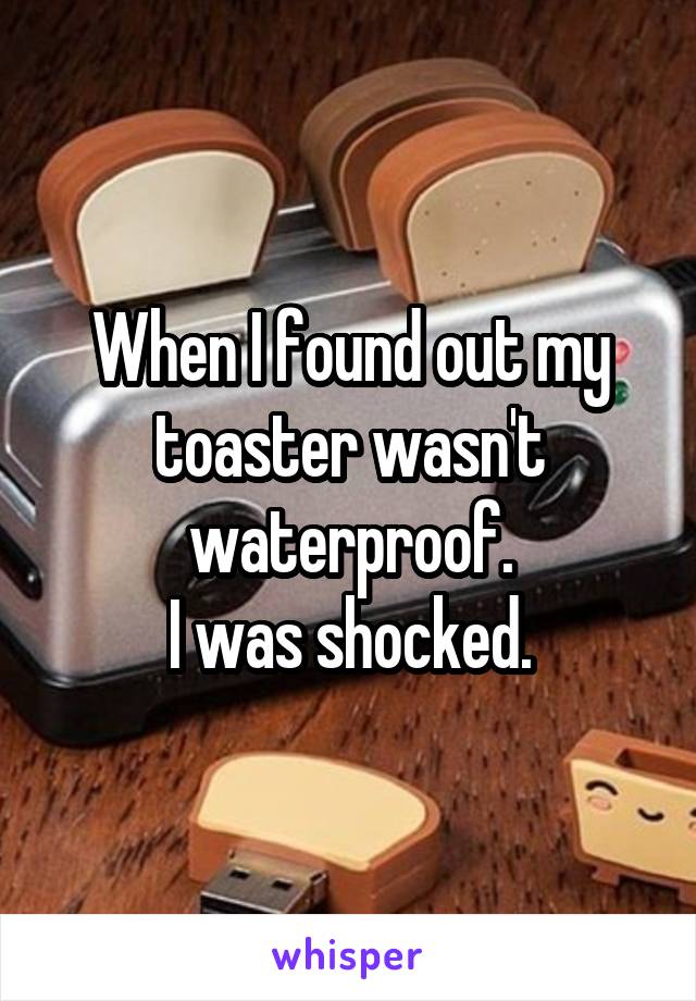 When I found out my toaster wasn't waterproof.
I was shocked.