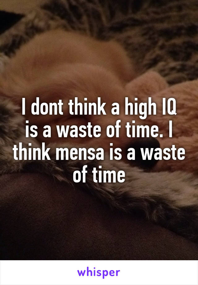 I dont think a high IQ is a waste of time. I think mensa is a waste of time