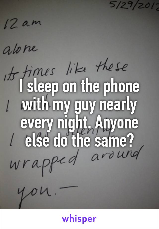 I sleep on the phone with my guy nearly every night. Anyone else do the same?