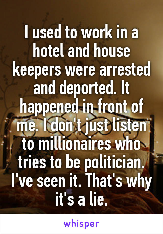 I used to work in a hotel and house keepers were arrested and deported. It happened in front of me. I don't just listen to millionaires who tries to be politician. I've seen it. That's why it's a lie.