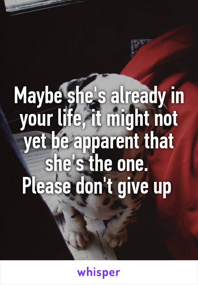 Maybe she's already in your life, it might not yet be apparent that she's the one. 
Please don't give up 