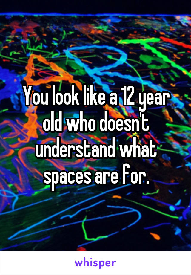 You look like a 12 year old who doesn't understand what spaces are for.