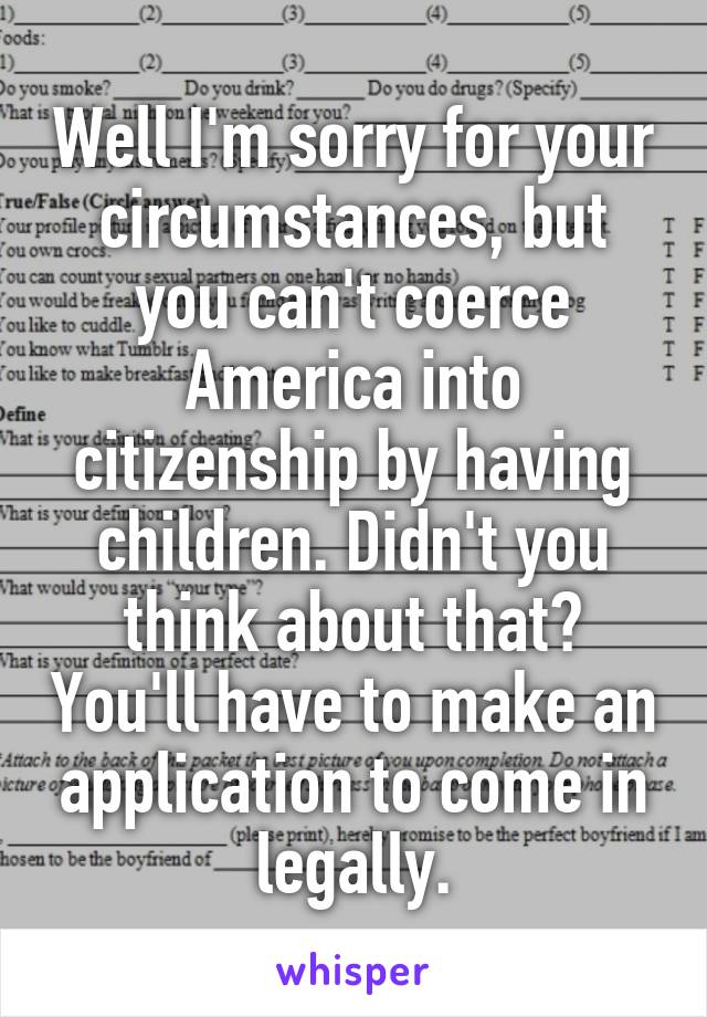 Well I'm sorry for your circumstances, but you can't coerce America into citizenship by having children. Didn't you think about that? You'll have to make an application to come in legally.