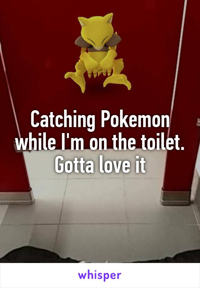 Catching Pokemon while I'm on the toilet. Gotta love it