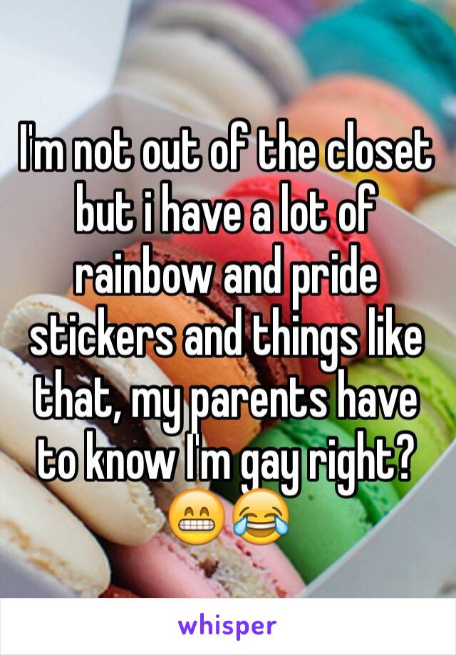 I'm not out of the closet but i have a lot of rainbow and pride stickers and things like that, my parents have to know I'm gay right? 😁😂