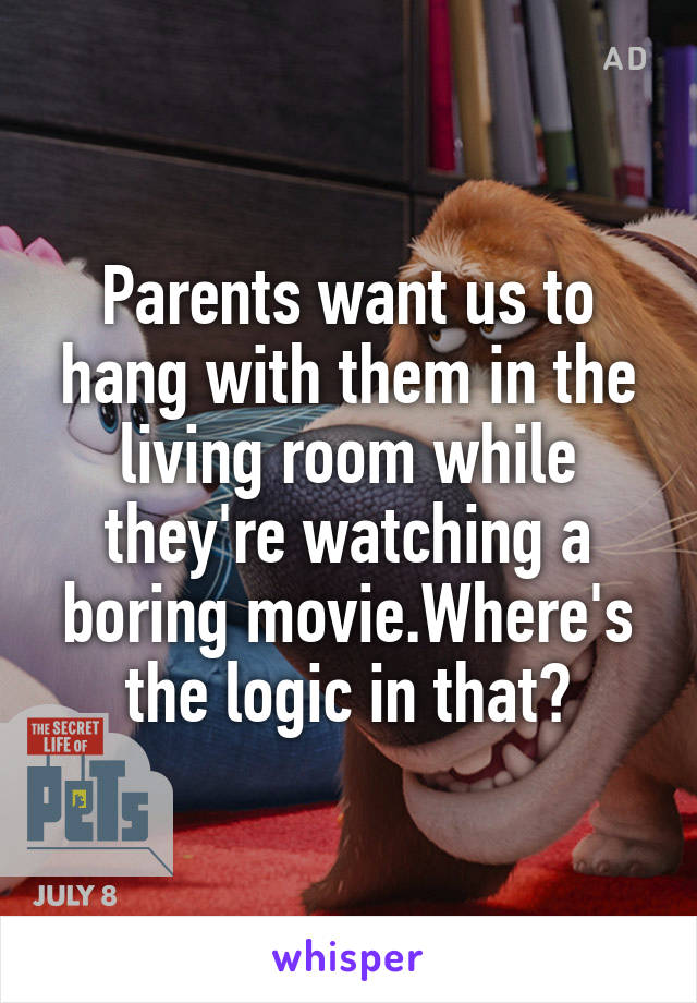 Parents want us to hang with them in the living room while they're watching a boring movie.Where's the logic in that?