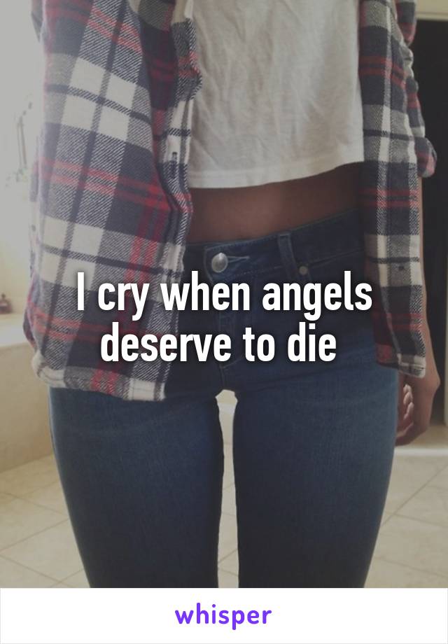 I cry when angels deserve to die 