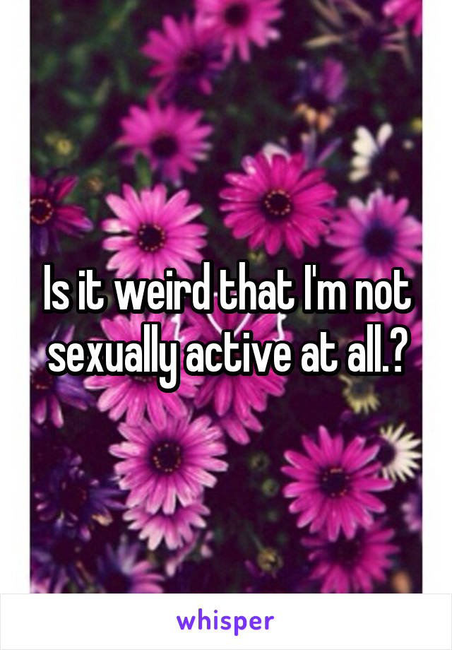 Is it weird that I'm not sexually active at all.?