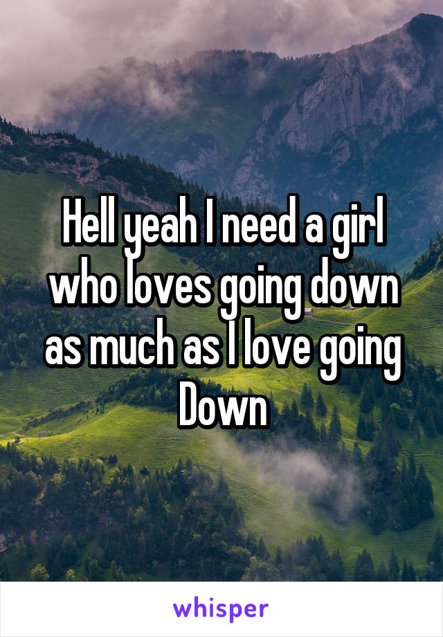 Hell yeah I need a girl who loves going down as much as I love going Down