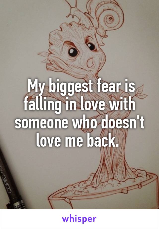  My biggest fear is falling in love with someone who doesn't love me back. 