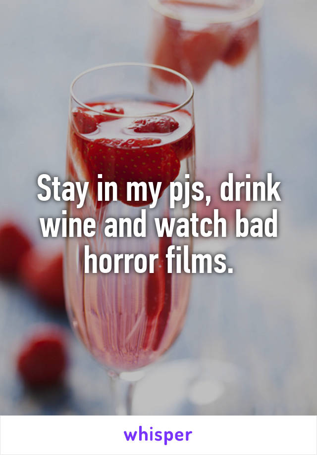 Stay in my pjs, drink wine and watch bad horror films.