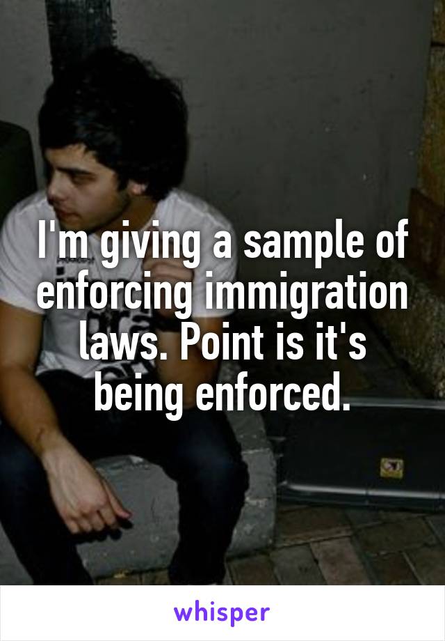 I'm giving a sample of enforcing immigration laws. Point is it's being enforced.