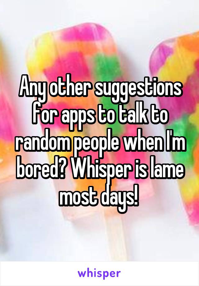 Any other suggestions for apps to talk to random people when I'm bored? Whisper is lame most days! 