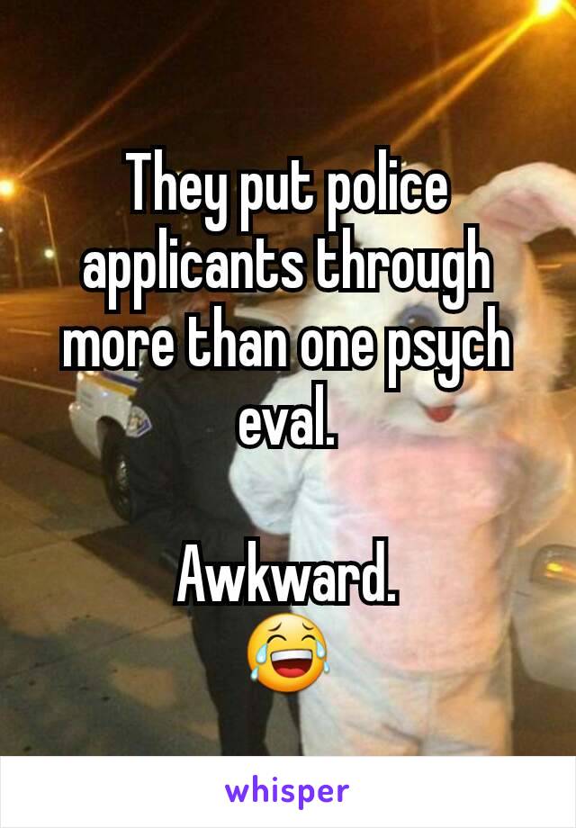 They put police applicants through more than one psych eval.

Awkward.
😂