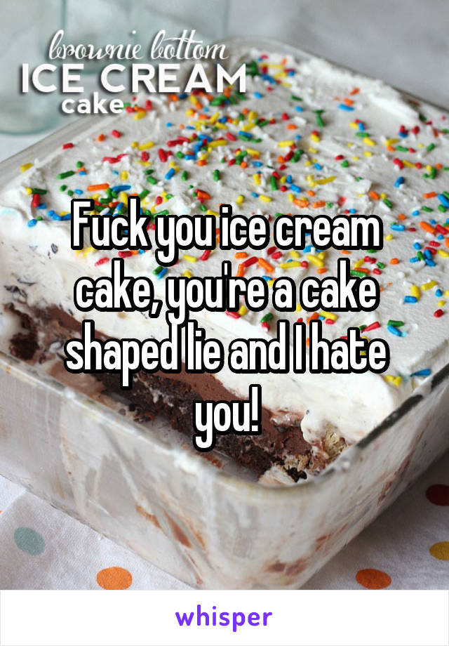 Fuck you ice cream cake, you're a cake shaped lie and I hate you!