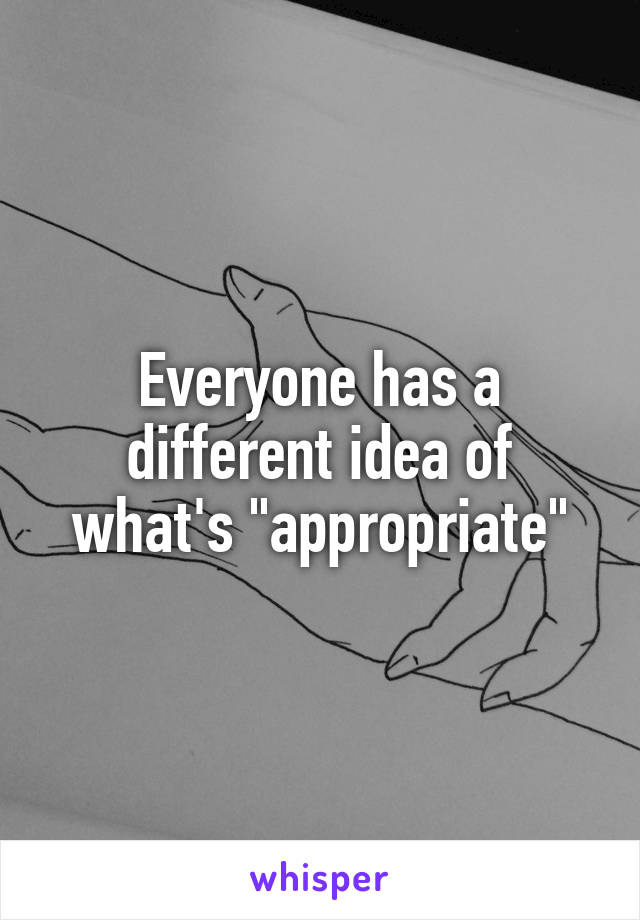 Everyone has a different idea of what's "appropriate"