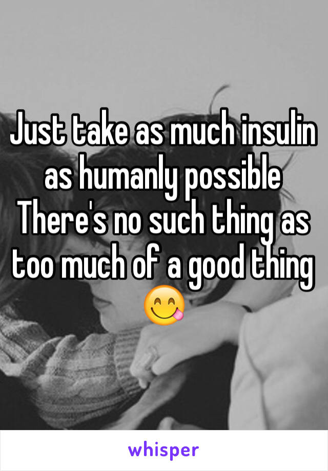 Just take as much insulin as humanly possible
There's no such thing as too much of a good thing 😋