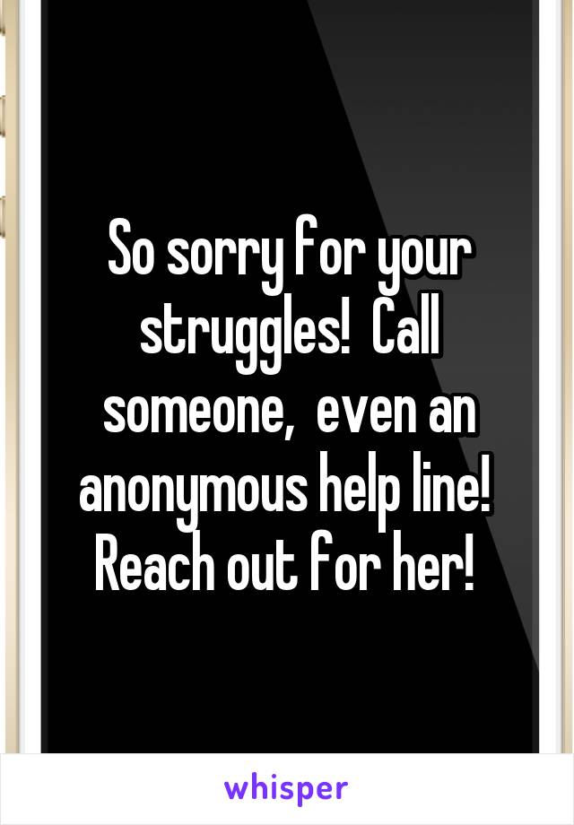 So sorry for your struggles!  Call someone,  even an anonymous help line!  Reach out for her! 