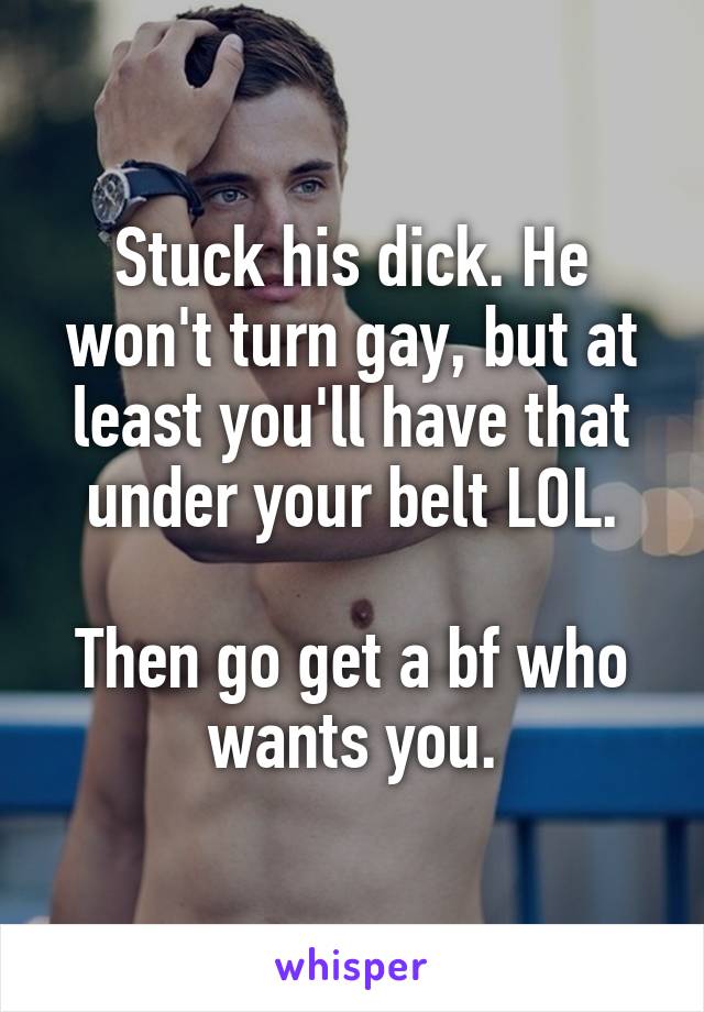 Stuck his dick. He won't turn gay, but at least you'll have that under your belt LOL.

Then go get a bf who wants you.