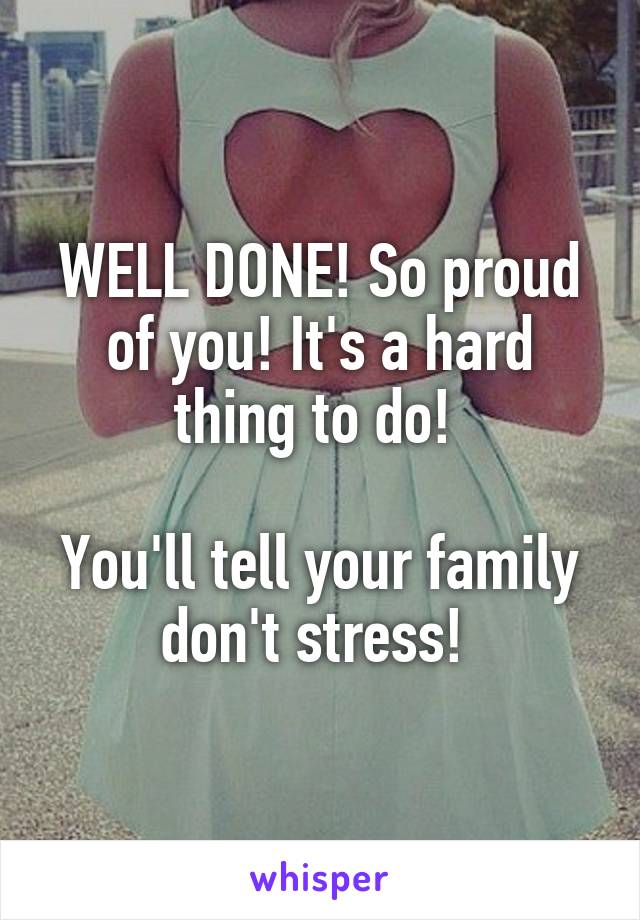 WELL DONE! So proud of you! It's a hard thing to do! 

You'll tell your family don't stress! 