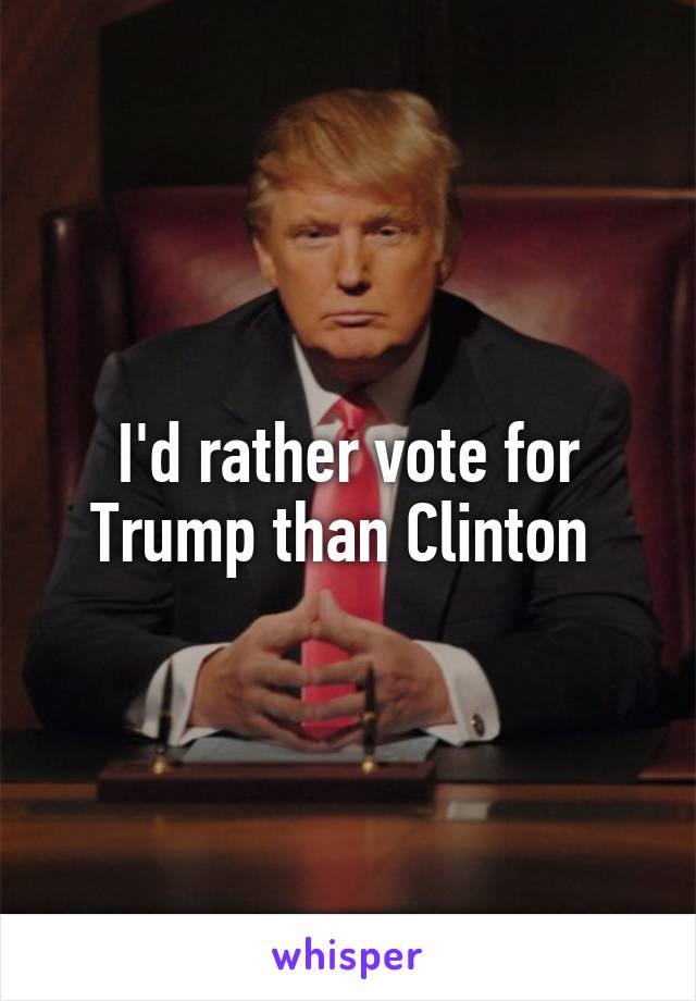 I'd rather vote for Trump than Clinton 