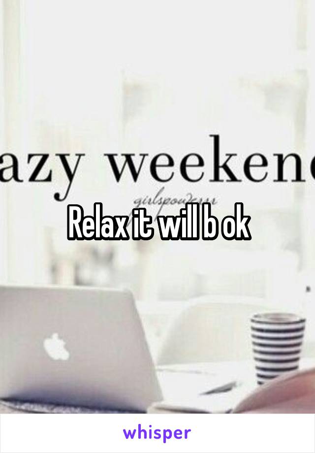 Relax it will b ok