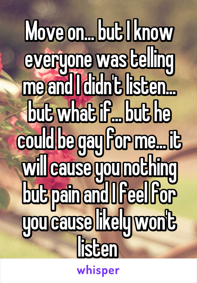 Move on... but I know everyone was telling me and I didn't listen... but what if... but he could be gay for me... it will cause you nothing but pain and I feel for you cause likely won't listen 