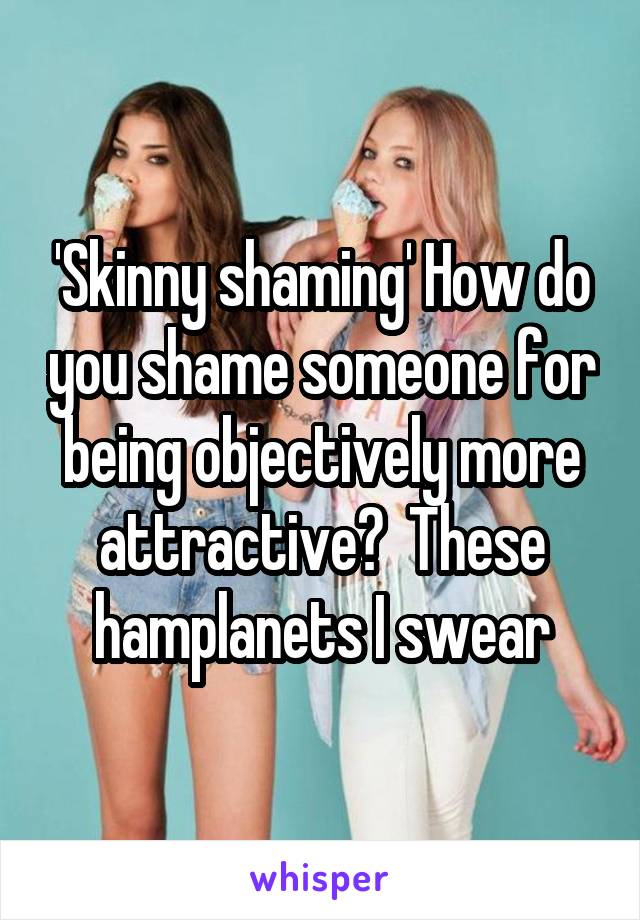 'Skinny shaming' How do you shame someone for being objectively more attractive?  These hamplanets I swear