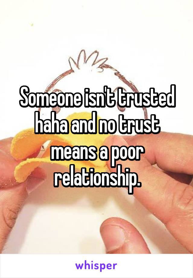 Someone isn't trusted haha and no trust means a poor relationship.