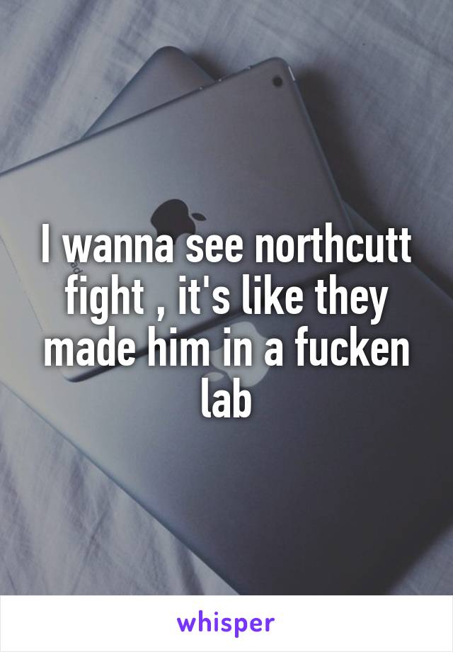 I wanna see northcutt fight , it's like they made him in a fucken lab