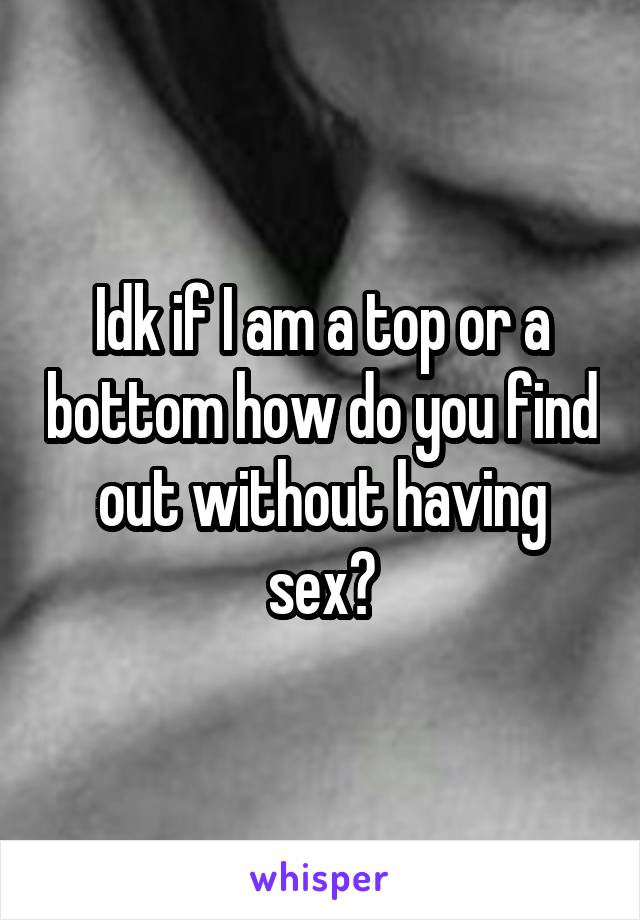 Idk if I am a top or a bottom how do you find out without having sex?