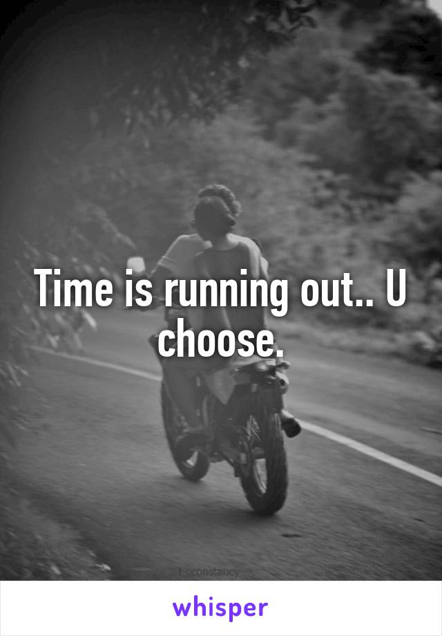 Time is running out.. U choose.