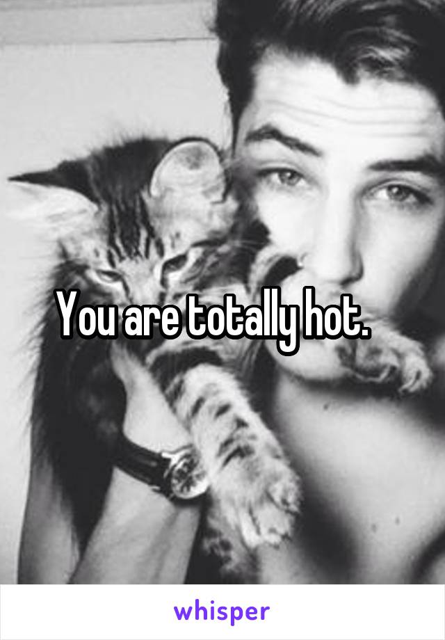 You are totally hot.   