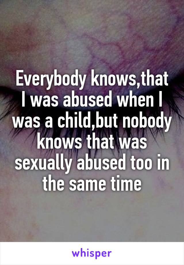 Everybody knows,that I was abused when I was a child,but nobody knows that was sexually abused too in the same time