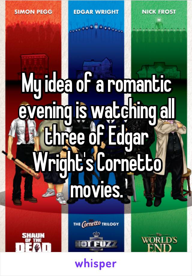 My idea of a romantic evening is watching all three of Edgar Wright's Cornetto movies.