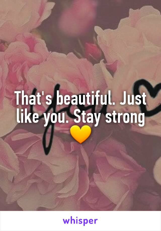 That's beautiful. Just like you. Stay strong 💛
