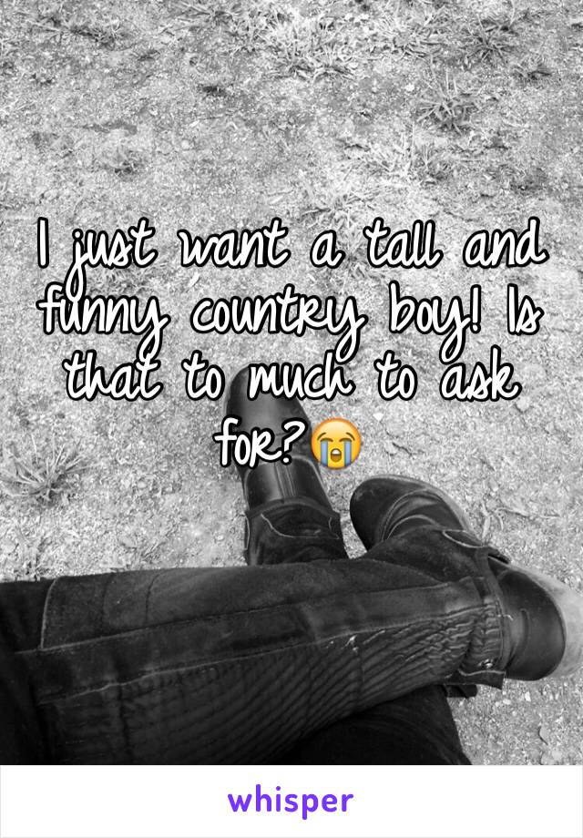 I just want a tall and funny country boy! Is that to much to ask for?😭