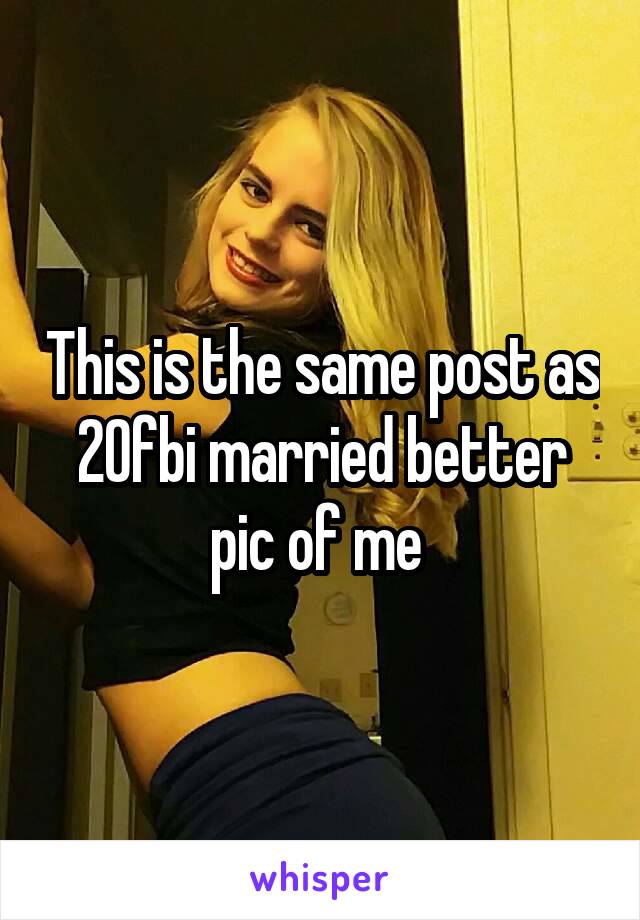 This is the same post as 20fbi married better pic of me 