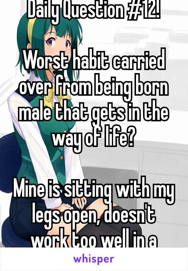 Daily Question #12!

Worst habit carried over from being born male that gets in the way of life?

Mine is sitting with my legs open, doesn't work too well in a skirt 😅