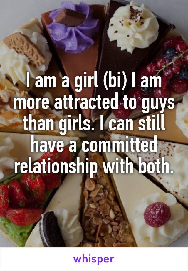 I am a girl (bi) I am more attracted to guys than girls. I can still have a committed relationship with both. 