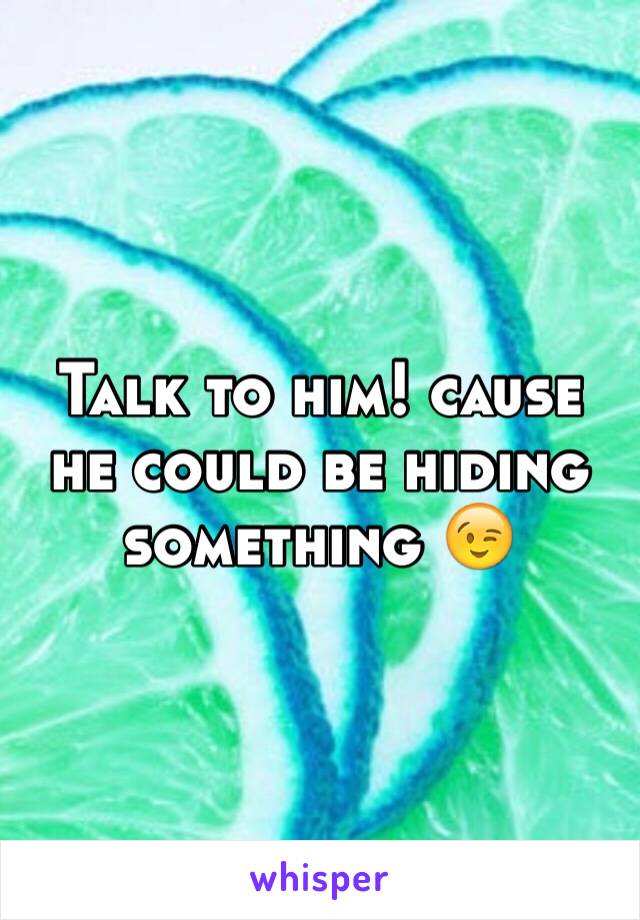 Talk to him! cause he could be hiding something 😉