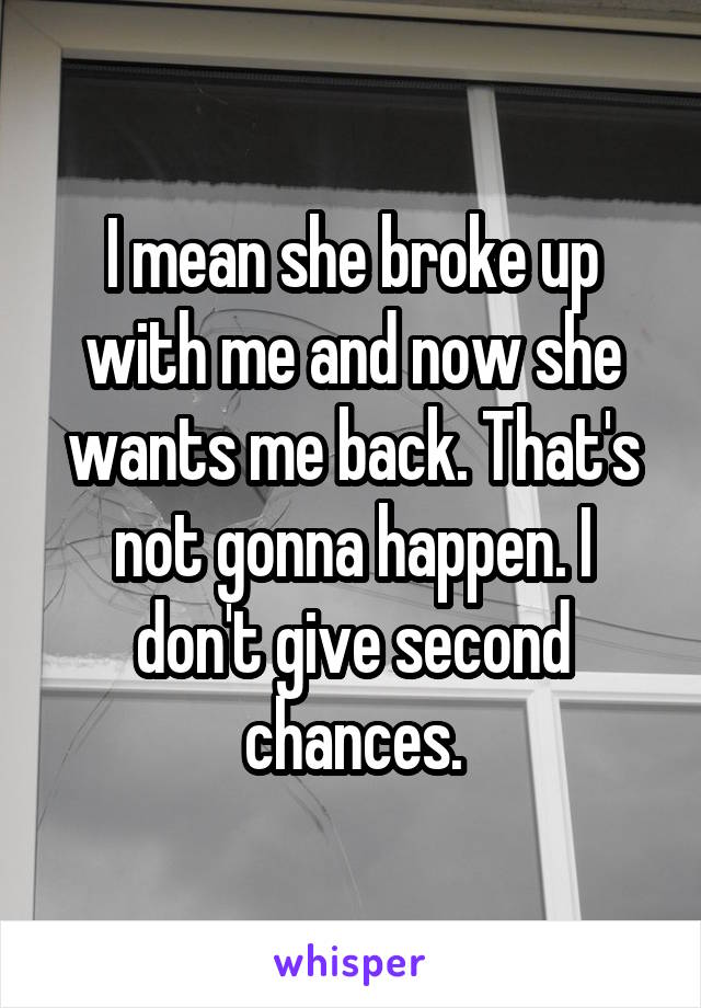 I mean she broke up with me and now she wants me back. That's not gonna happen. I don't give second chances.