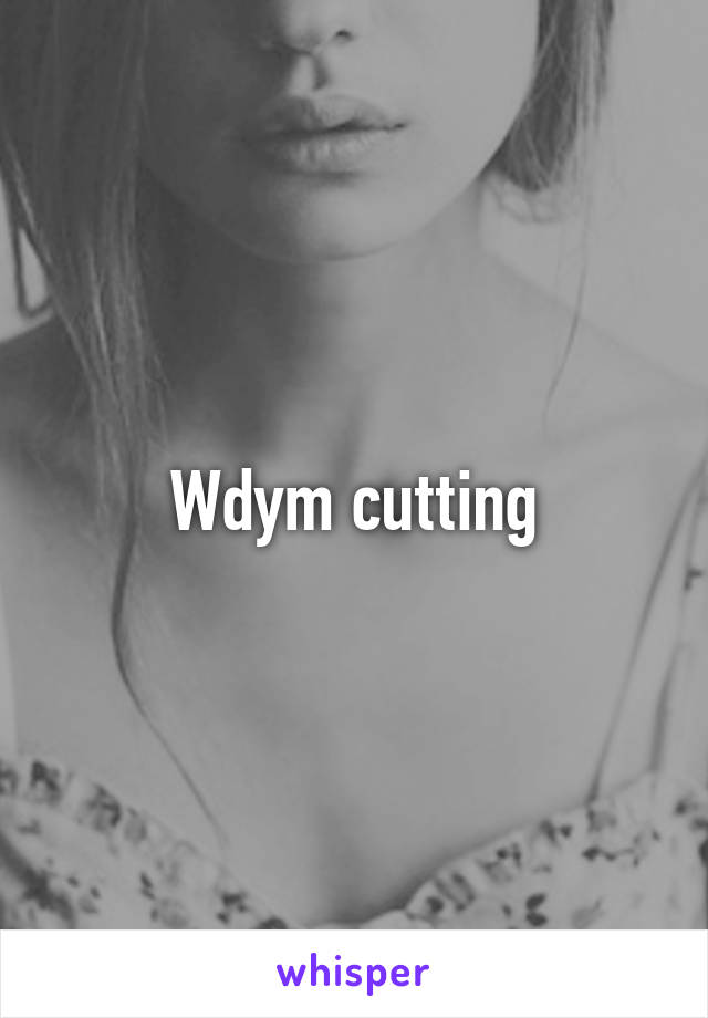 Wdym cutting