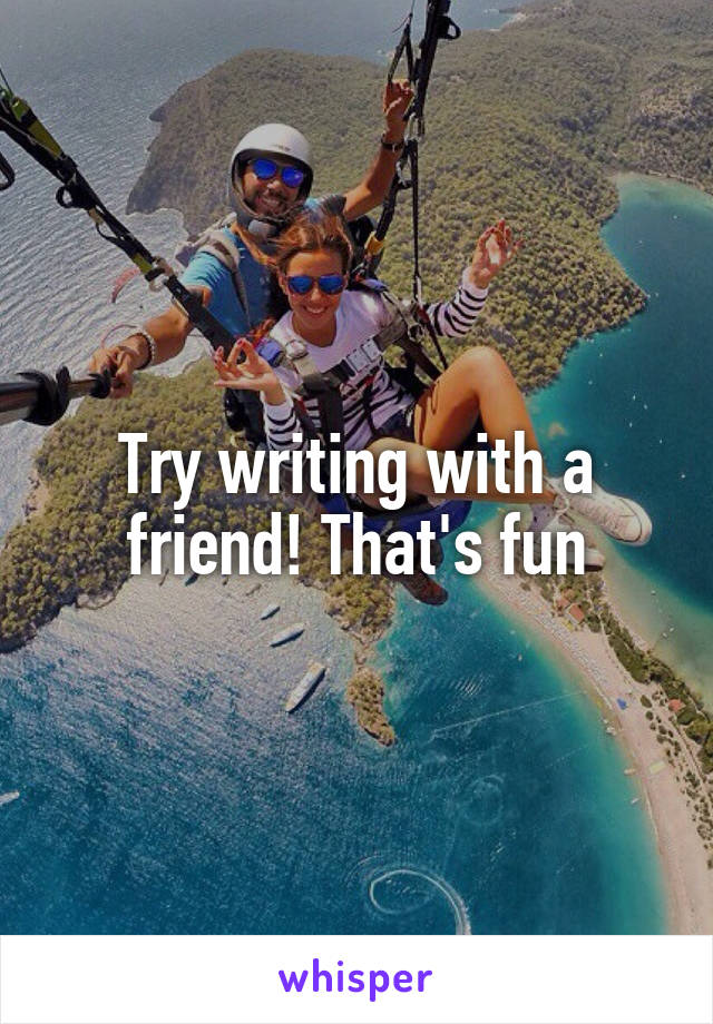 Try writing with a friend! That's fun