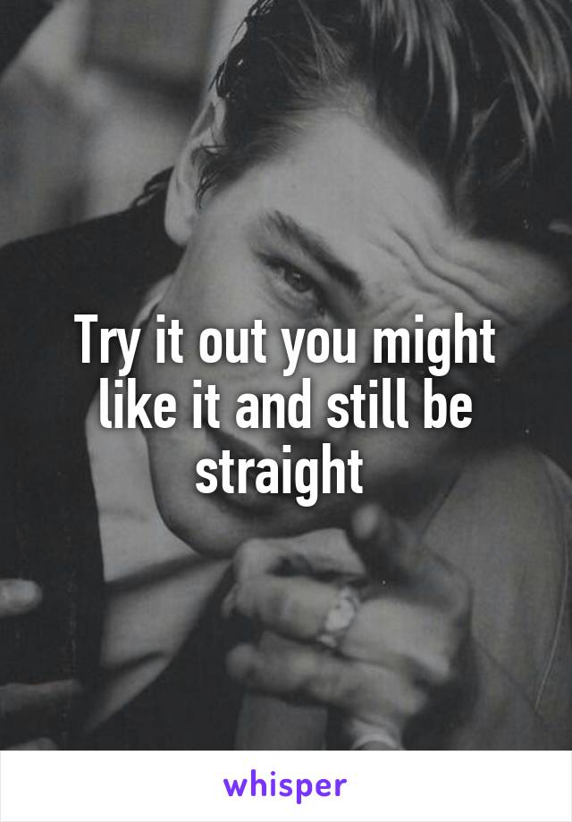 Try it out you might like it and still be straight 