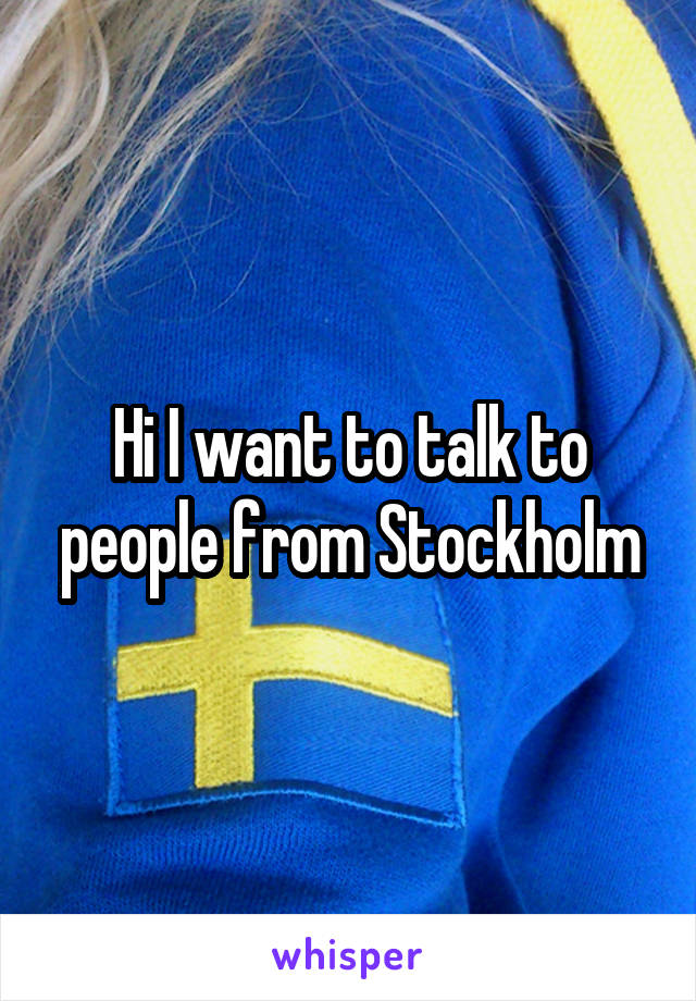 Hi I want to talk to people from Stockholm