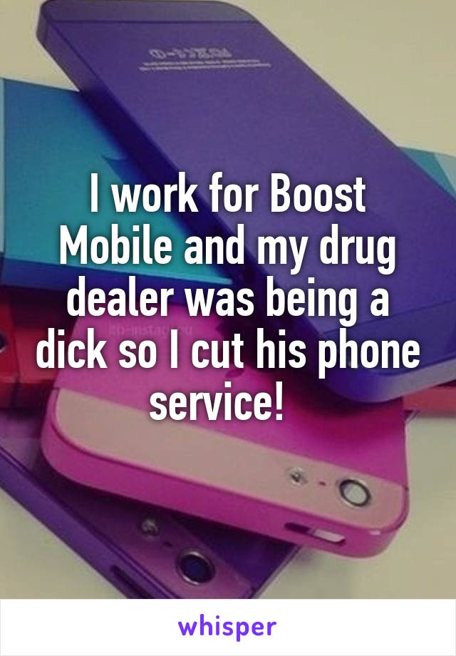I work for Boost Mobile and my drug dealer was being a dick so I cut his phone service!  
