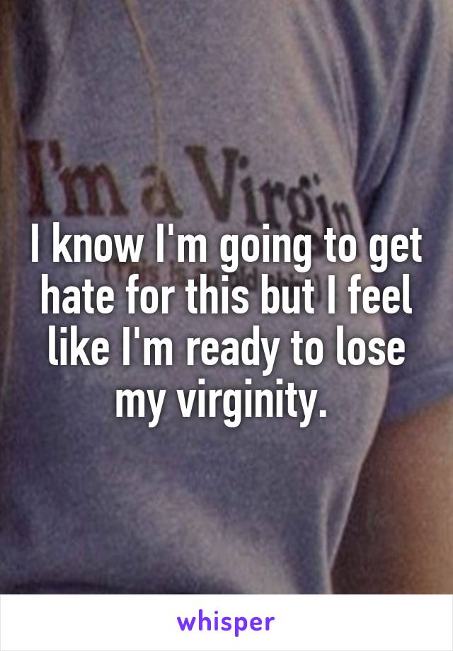 I know I'm going to get hate for this but I feel like I'm ready to lose my virginity. 