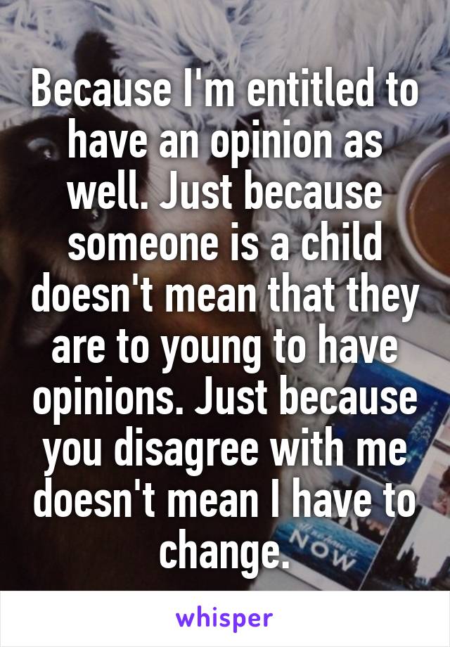 Because I'm entitled to have an opinion as well. Just because someone is a child doesn't mean that they are to young to have opinions. Just because you disagree with me doesn't mean I have to change.